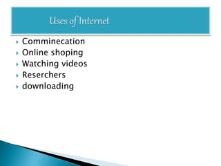 Comminecation
 Online shoping
 Watching videos
 Reserchers
 downloading
 