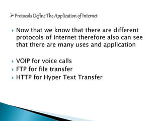  Now that we know that there are different
protocols of Internet therefore also can see
that there are many uses and application
 VOIP for voice calls
 FTP for file transfer
 HTTP for Hyper Text Transfer
 