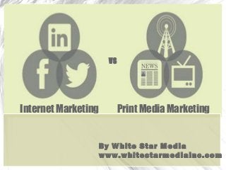 VS
Internet Marketing Print Media Marketing
By White Star Media
www.whitestarmediainc.com
 