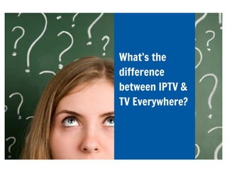 What’s the
difference
between IPTV &
TV Everywhere?
 