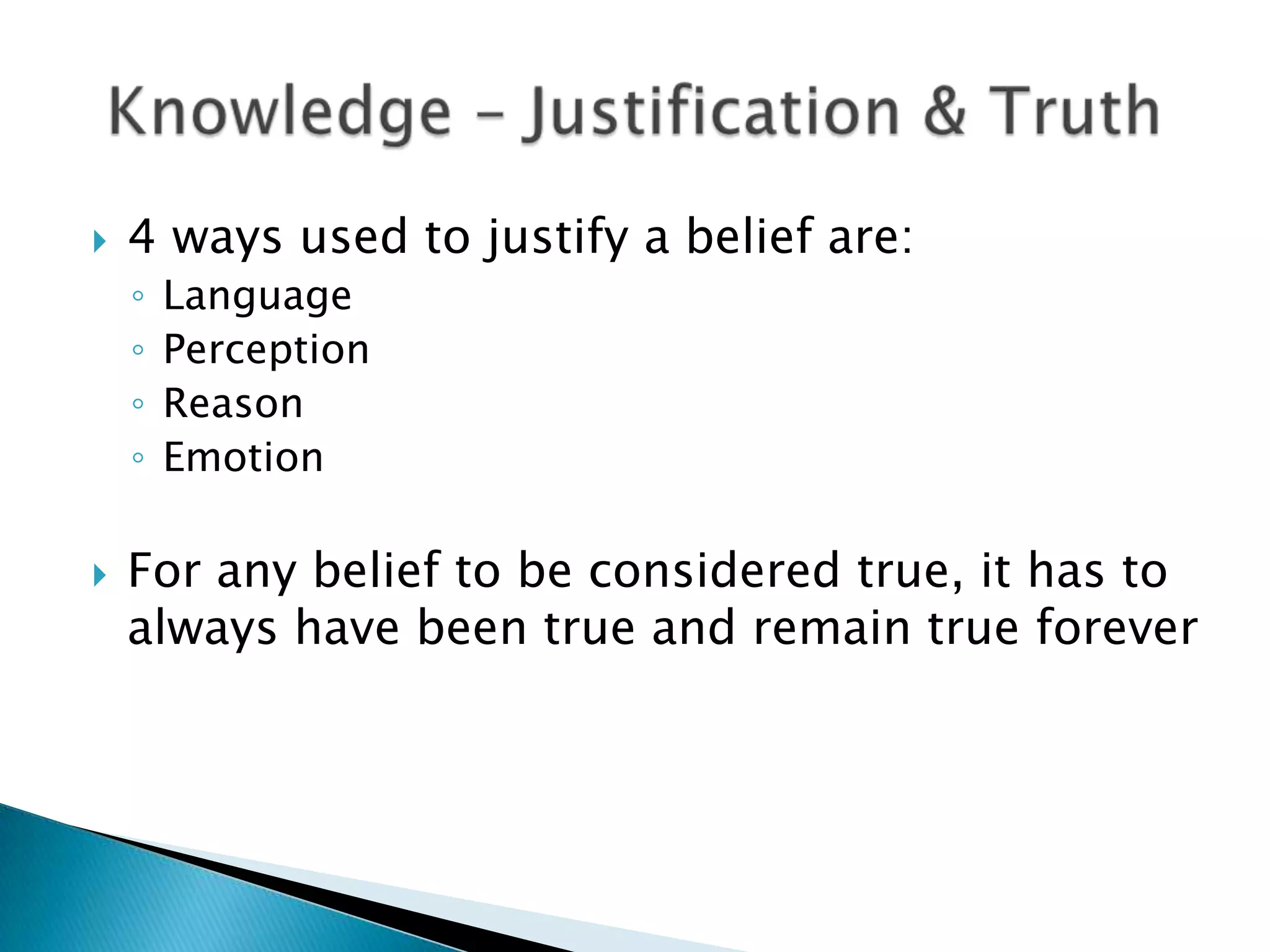    4 ways used to justify a belief are:
    ◦   Language
    ◦   Perception
    ◦   Reason
    ◦   Emotion

   For any belief to be considered true, it has to
    always have been true and remain true forever
 