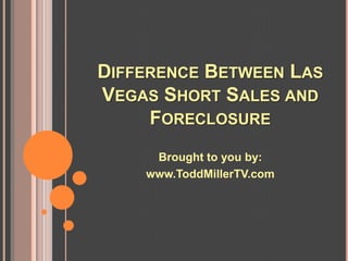 DIFFERENCE BETWEEN LAS
VEGAS SHORT SALES AND
     FORECLOSURE
     Brought to you by:
    www.ToddMillerTV.com
 