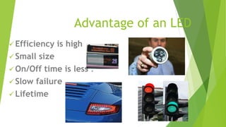 Advantage of an LED
 Efficiency is high
 Small size
 On/Off time is less .
 Slow failure
 Lifetime
 
