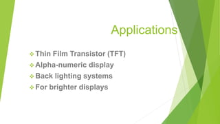 Applications
 Thin Film Transistor (TFT)
 Alpha-numeric display
 Back lighting systems
 For brighter displays
 
