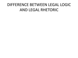 DIFFERENCE BETWEEN LEGAL LOGIC
AND LEGAL RHETORIC
 
