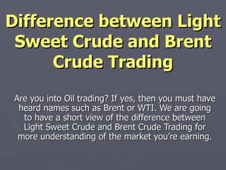 Difference between Light Sweet Crude and Brent Crude Trading Are you into Oil trading? If yes, then you must have heard names such as Brent or WTI. We are going to have a short view of the difference between Light Sweet Crude and Brent Crude Trading for more understanding of the market you’re earning. 