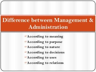 Difference between Management &
Administration
According to meaning

According to purpose
According to nature
According to decisions

According to uses
According to relations

 