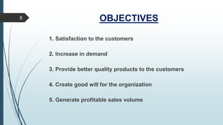 OBJECTIVES8
1. Satisfaction to the customers
2. Increase in demand
3. Provide better quality products to the customers
4. Create good will for the organization
5. Generate profitable sales volume
 