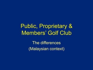 Public, Proprietary &
Members’ Golf Club
The differences
(Malaysian context)
 