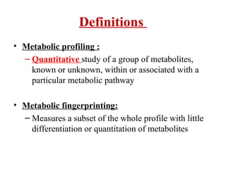 Definitions
• Metabolic profiling :
– Quantitative study of a group of metabolites,
known or unknown, within or associated with a
particular metabolic pathway
• Metabolic fingerprinting:
– Measures a subset of the whole profile with little
differentiation or quantitation of metabolites
 