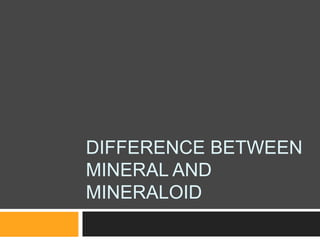 DIFFERENCE BETWEEN
MINERAL AND
MINERALOID
 
