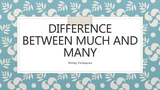 DIFFERENCE
BETWEEN MUCH AND
MANY
Shirley Toctaquiza
 