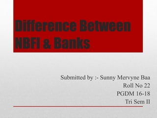 Difference Between
NBFI & Banks
Submitted by :- Sunny Mervyne Baa
Roll No 22
PGDM 16-18
Tri Sem II
 