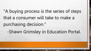 "A buying process is the series of steps
that a consumer will take to make a
purchasing decision."
-Shawn Grimsley in Education Portal.
 