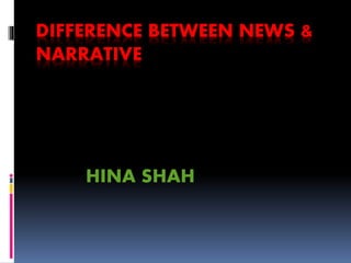 DIFFERENCE BETWEEN NEWS &
NARRATIVE
HINA SHAH
 