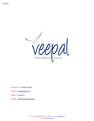 Contact No : +91 88613 25406
Email id : info@veepal.com
Skype Id : veepal.its
Website : http://www.veepal.com/
Contact No.: +91 88613 25406 | Skype ID: veepal.its | E-Mail ID: info@veepal.com
Website: http://www.veepal.com/
 