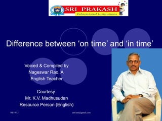 Difference between ‘on time’ and ‘in time’

              Voiced & Compiled by
                Nageswar Rao. A
                 English Teacher

                    Courtesy
              Mr. K.V. Madhusudan
            Resource Person (English)
 04/19/13                            anr.tuni@gmail.com
 