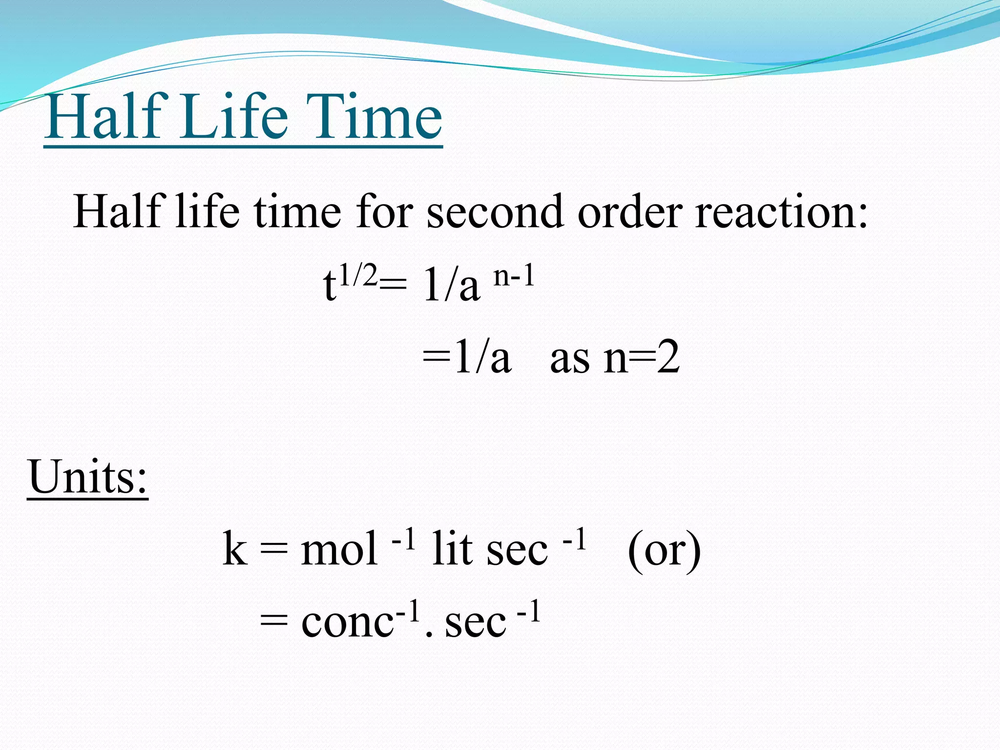 Half Life Time
Half life time for second order reaction:
t1/2= 1/a n-1
=1/a as n=2
Units:
k = mol -1 lit sec -1 (or)
= conc-1. sec -1
 