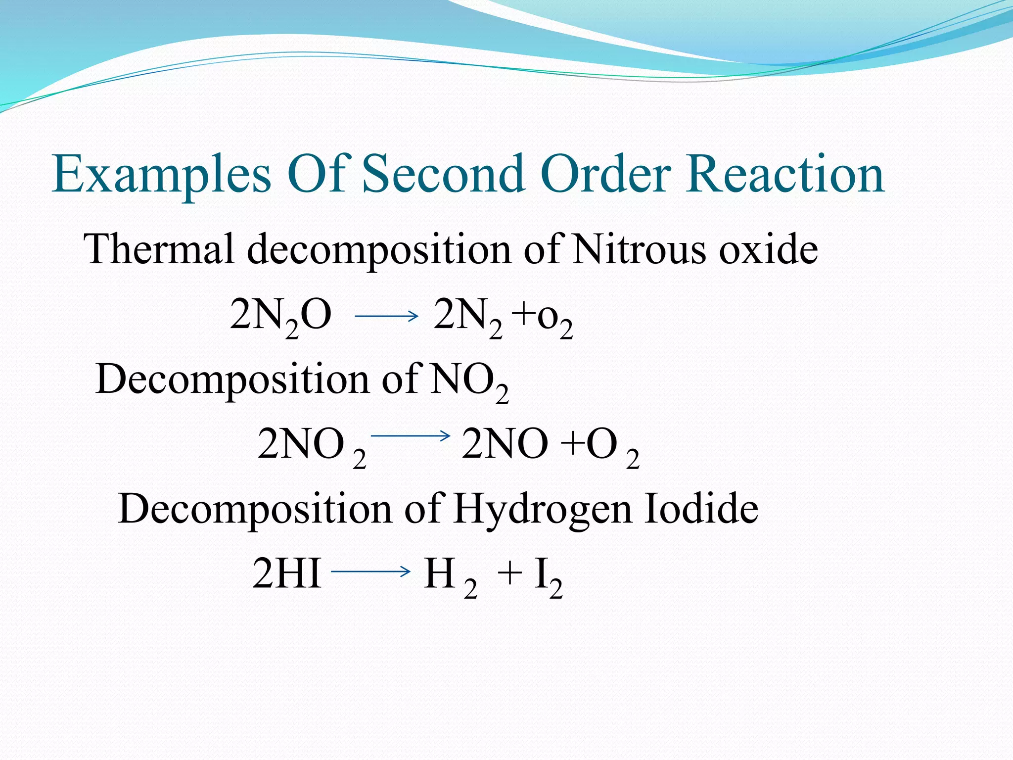 Examples Of Second Order Reaction
Thermal decomposition of Nitrous oxide
2N2O 2N2 +o2
Decomposition of NO2
2NO 2 2NO +O 2
Decomposition of Hydrogen Iodide
2HI H 2 + I2
 