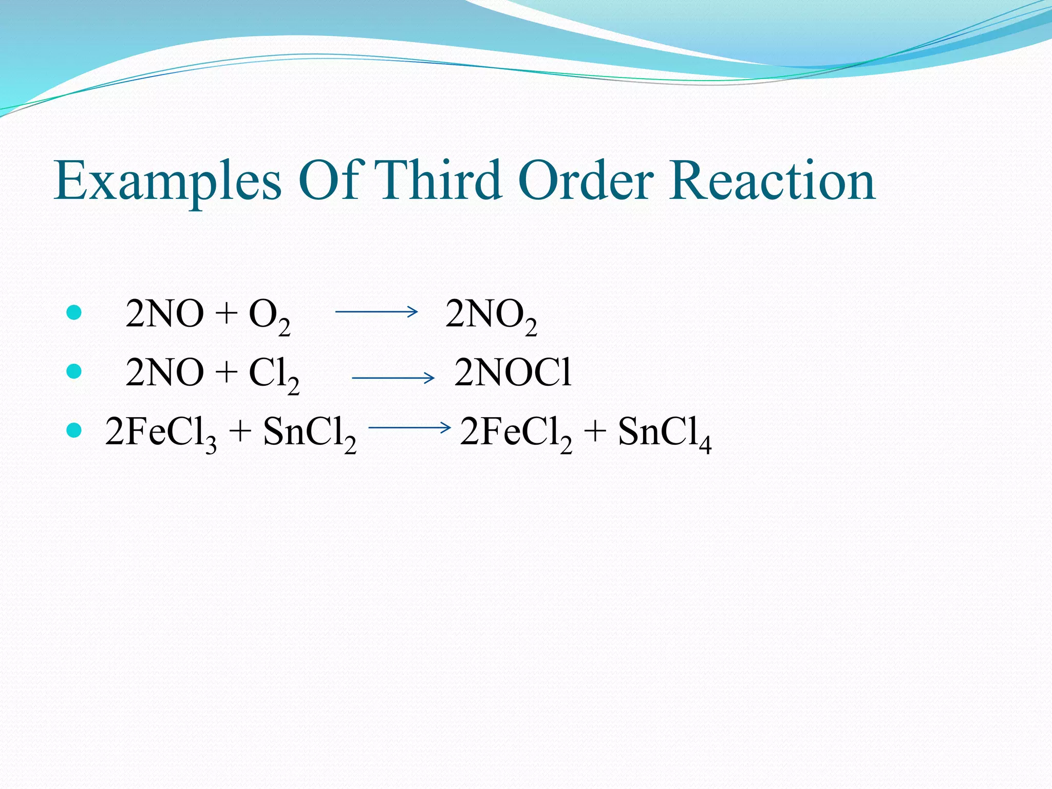 Examples Of Third Order Reaction
 2NO + O2 2NO2
 2NO + Cl2 2NOCl
 2FeCl3 + SnCl2 2FeCl2 + SnCl4
 