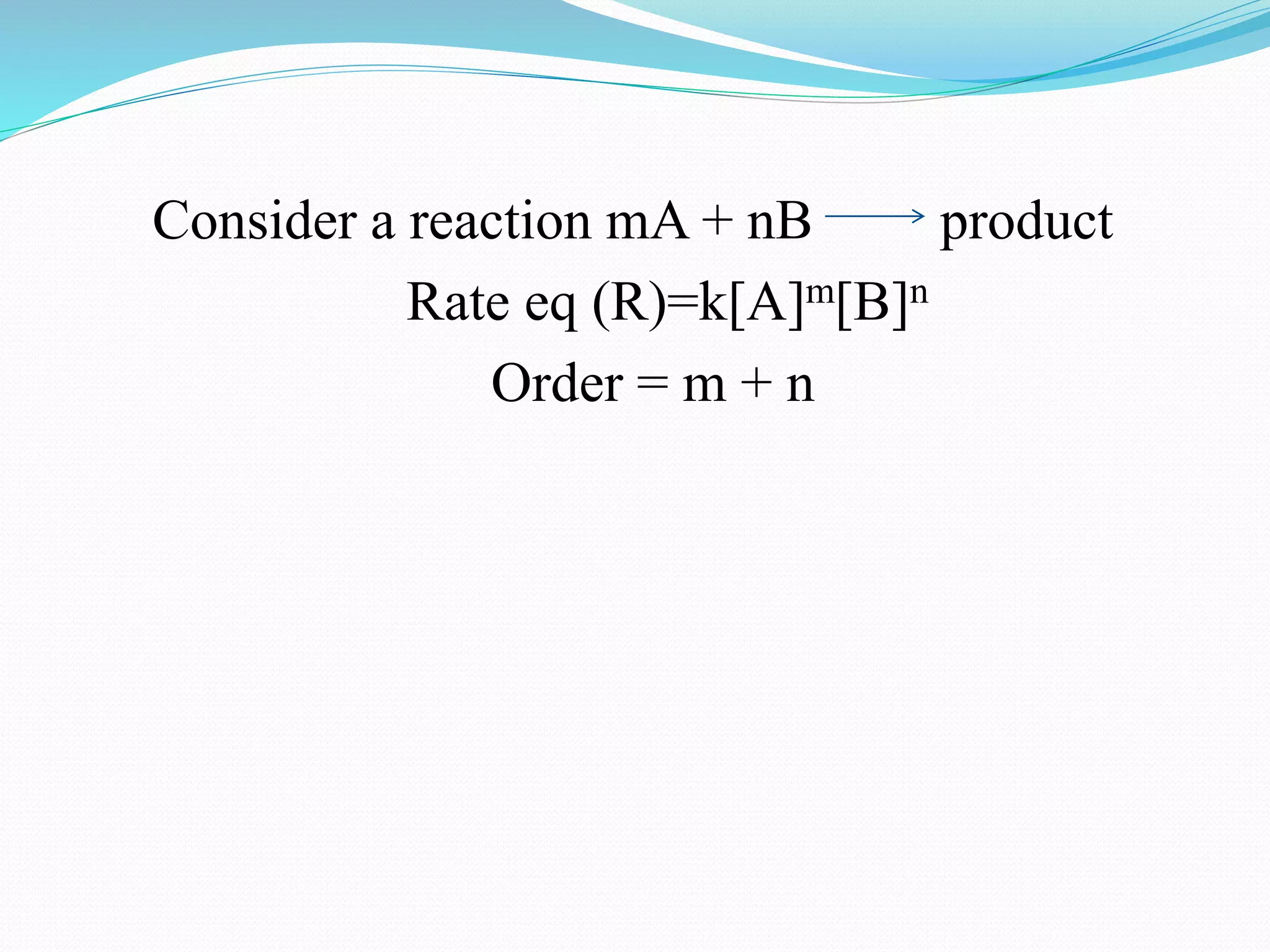 Consider a reaction mA + nB product
Rate eq (R)=k[A]m[B]n
Order = m + n
 