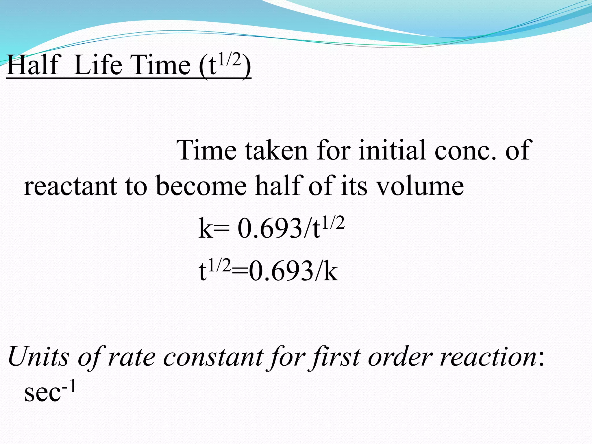 Half Life Time (t1/2)
Time taken for initial conc. of
reactant to become half of its volume
k= 0.693/t1/2
t1/2=0.693/k
Units of rate constant for first order reaction:
sec-1
 