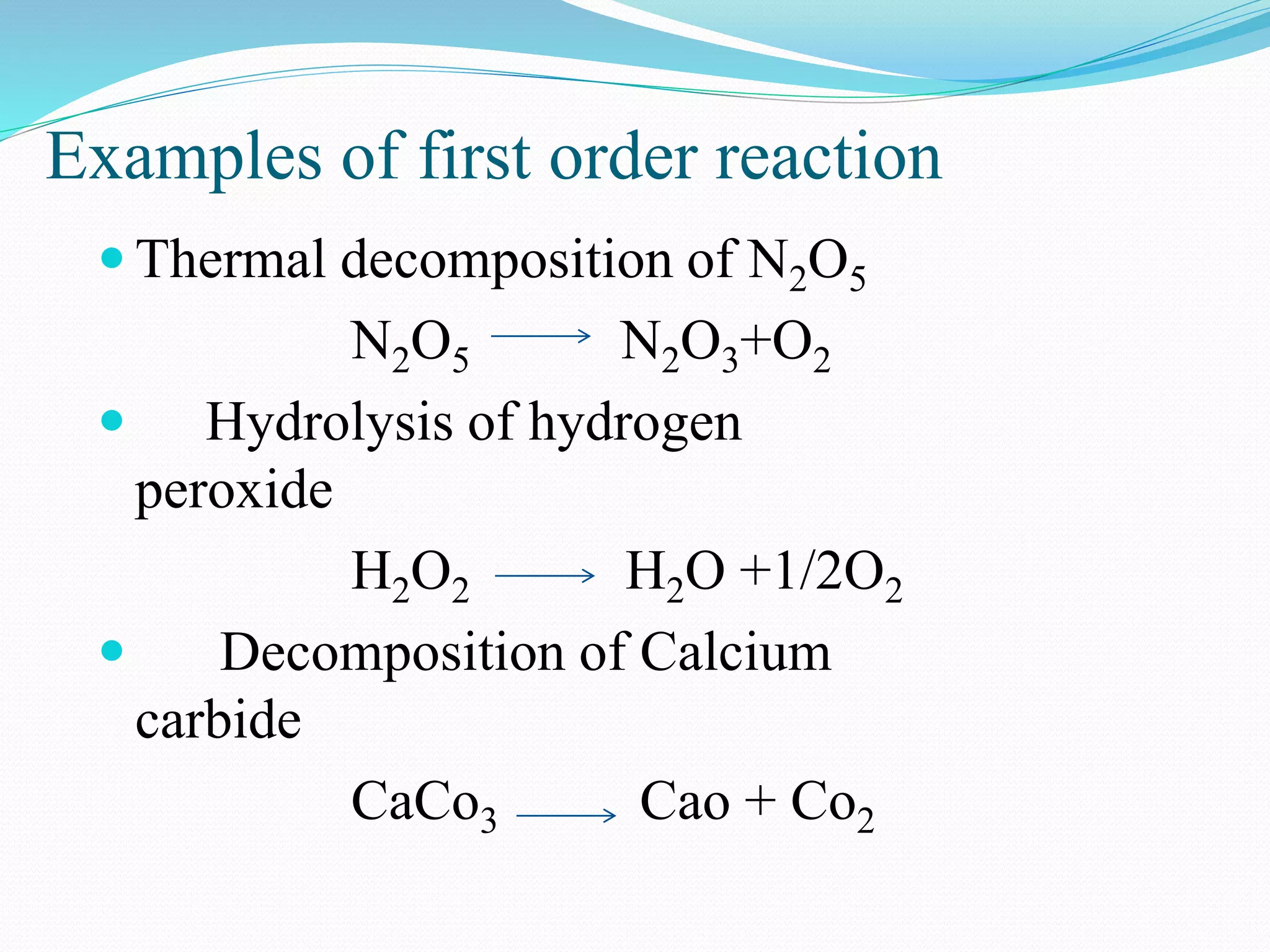 Examples of first order reaction
 Thermal decomposition of N2O5
N2O5 N2O3+O2
 Hydrolysis of hydrogen
peroxide
H2O2 H2O +1/2O2
 Decomposition of Calcium
carbide
CaCo3 Cao + Co2
 