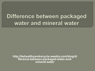 http://behealthyandrecycle.weebly.com/blog/di
fference-between-packaged-water-and-
mineral-water
 