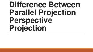 Difference Between
Parallel Projection
Perspective
Projection

 