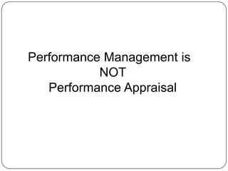 Performance Management is 
NOT 
Performance Appraisal 
 