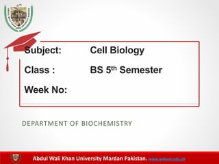 Abdul Wali Khan University Mardan Pakistan. www.awkum.edu.pk
DEPARTMENT OF BIOCHEMISTRY
Subject: Cell Biology
Class : BS 5th Semester
Week No:
 