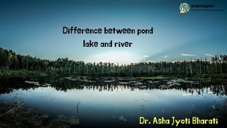 Difference between pond
lake and river
Dr. Asha Jyoti Bharati
 