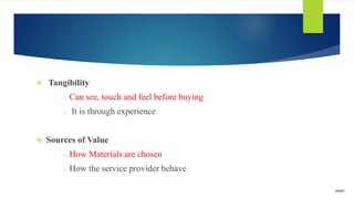  Tangibility
o Can see, touch and feel before buying
o It is through experience
 Sources of Value
o How Materials are chosen
o How the service provider behave
amalz
 