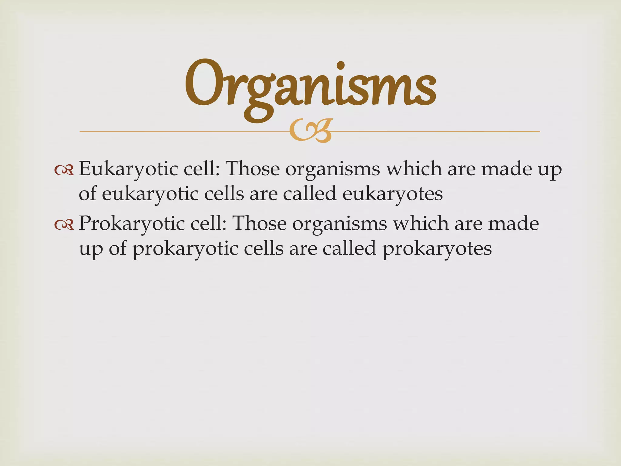 
Eukaryotic cell: Those organisms which are made up
of eukaryotic cells are called eukaryotes
Prokaryotic cell: Those organisms which are made
up of prokaryotic cells are called prokaryotes
Organisms