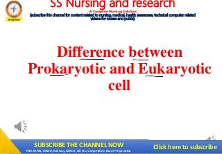 SUBSCRIBE THE CHANNEL NOW
FOR AIIMS, DSSSB, Railway, GMCH, ESI etc. Competition Exam Preparation
SS Nursing and research
(A Complete Nursing Solution)
(subscribe this channel for content related to nursing, medical, health awareness, technical computer related
videos for nurses and public)
Difference between
Prokaryotic and Eukaryotic
cell
Click here to subscribe
 