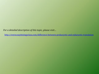 http://www.easybiologyclass.com/difference-between-prokaryotic-and-eukaryotic-translation
For a detailed description of this topic, please visit…
 