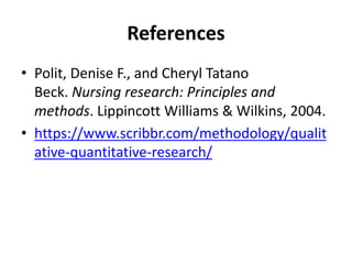 References
• Polit, Denise F., and Cheryl Tatano
Beck. Nursing research: Principles and
methods. Lippincott Williams & Wilkins, 2004.
• https://www.scribbr.com/methodology/qualit
ative-quantitative-research/
 