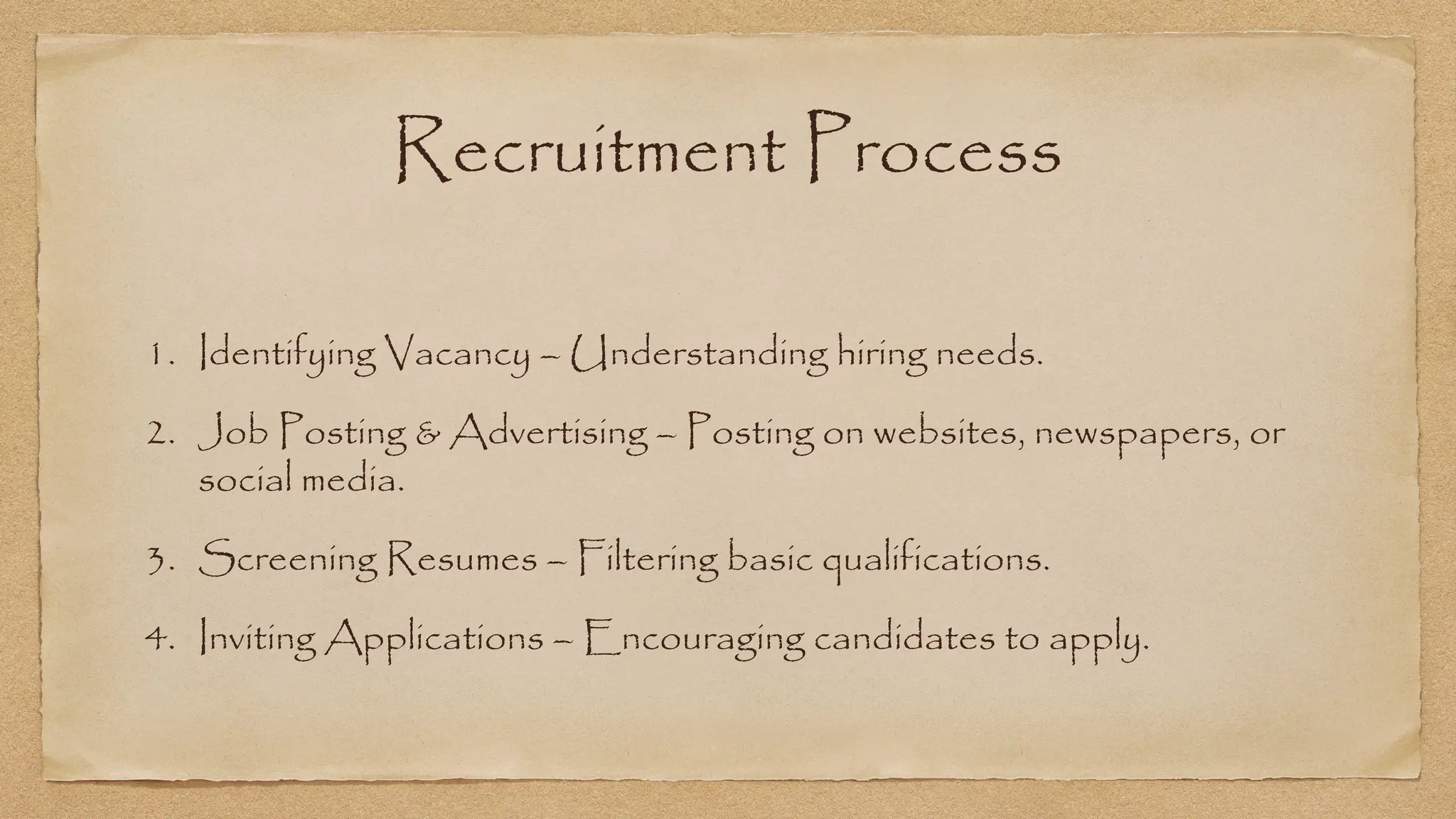 Recruitment Process
1. Identifying Vacancy – Understanding hiring needs.
2. Job Posting & Advertising – Posting on websites, newspapers, or
social media.
3. Screening Resumes – Filtering basic qualifications.
4. Inviting Applications – Encouraging candidates to apply.
 