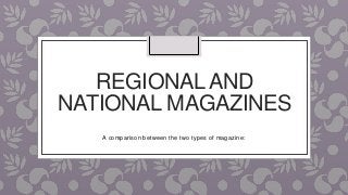 REGIONALAND
NATIONAL MAGAZINES
A comparison between the two types of magazine:
 