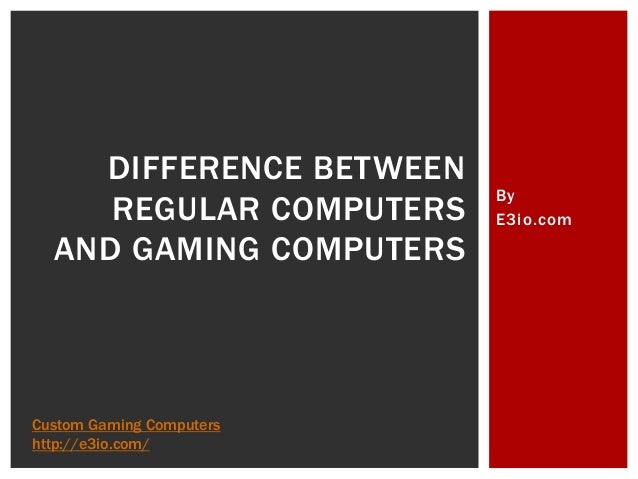 By
E3io.com
DIFFERENCE BETWEEN
REGULAR COMPUTERS
AND GAMING COMPUTERS
Custom Gaming Computers
http://e3io.com/
 