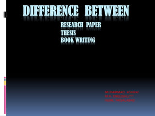 DIFFERENCE BETWEEN
RESEARCH PAPER
THESIS
BOOK WRITING
MUHAMMAD ASHRAF
M.A ENGLISH(2ND )
NUML FAISALABAD
 