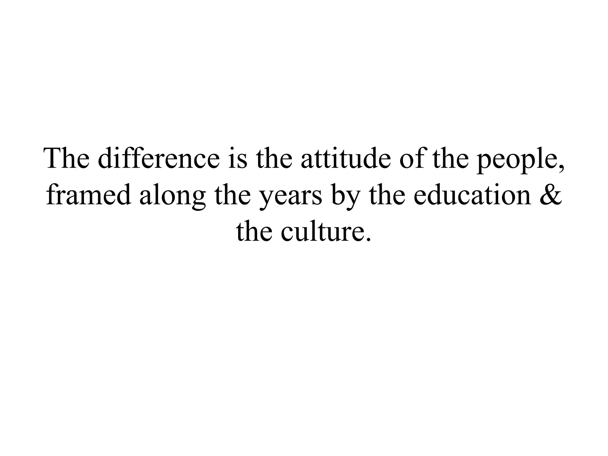 The difference is the attitude of the people,
framed along the years by the education &
                the culture.
 
