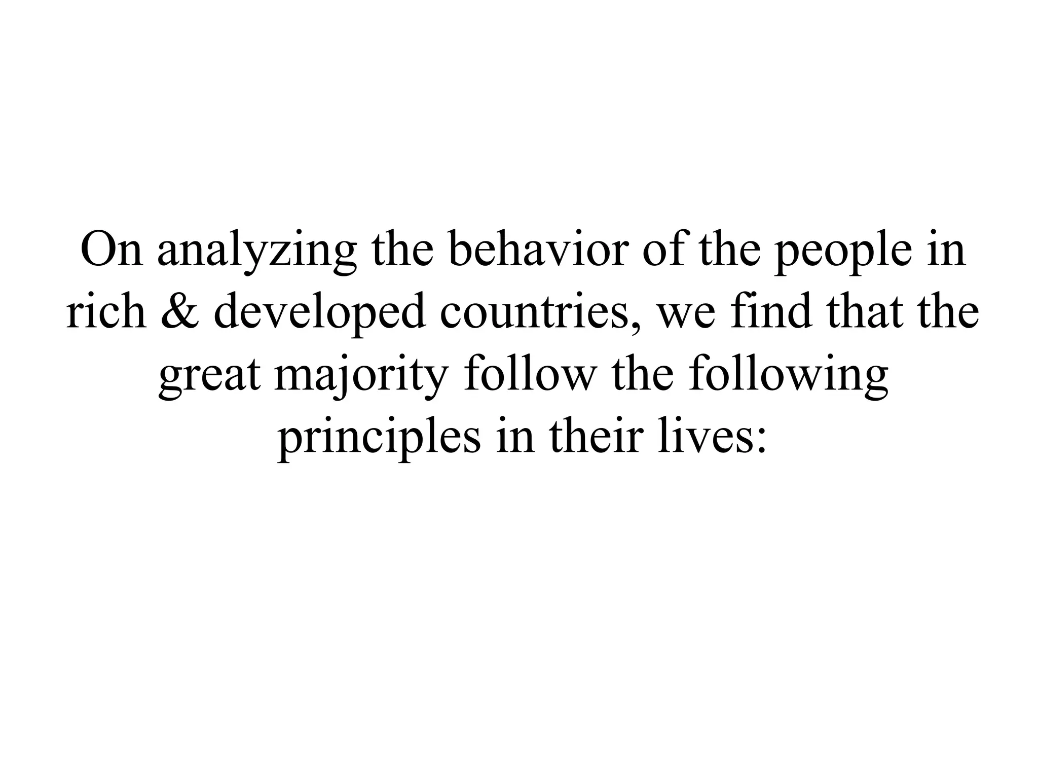 On analyzing the behavior of the people in
rich & developed countries, we find that the
     great majority follow the following
           principles in their lives:
 