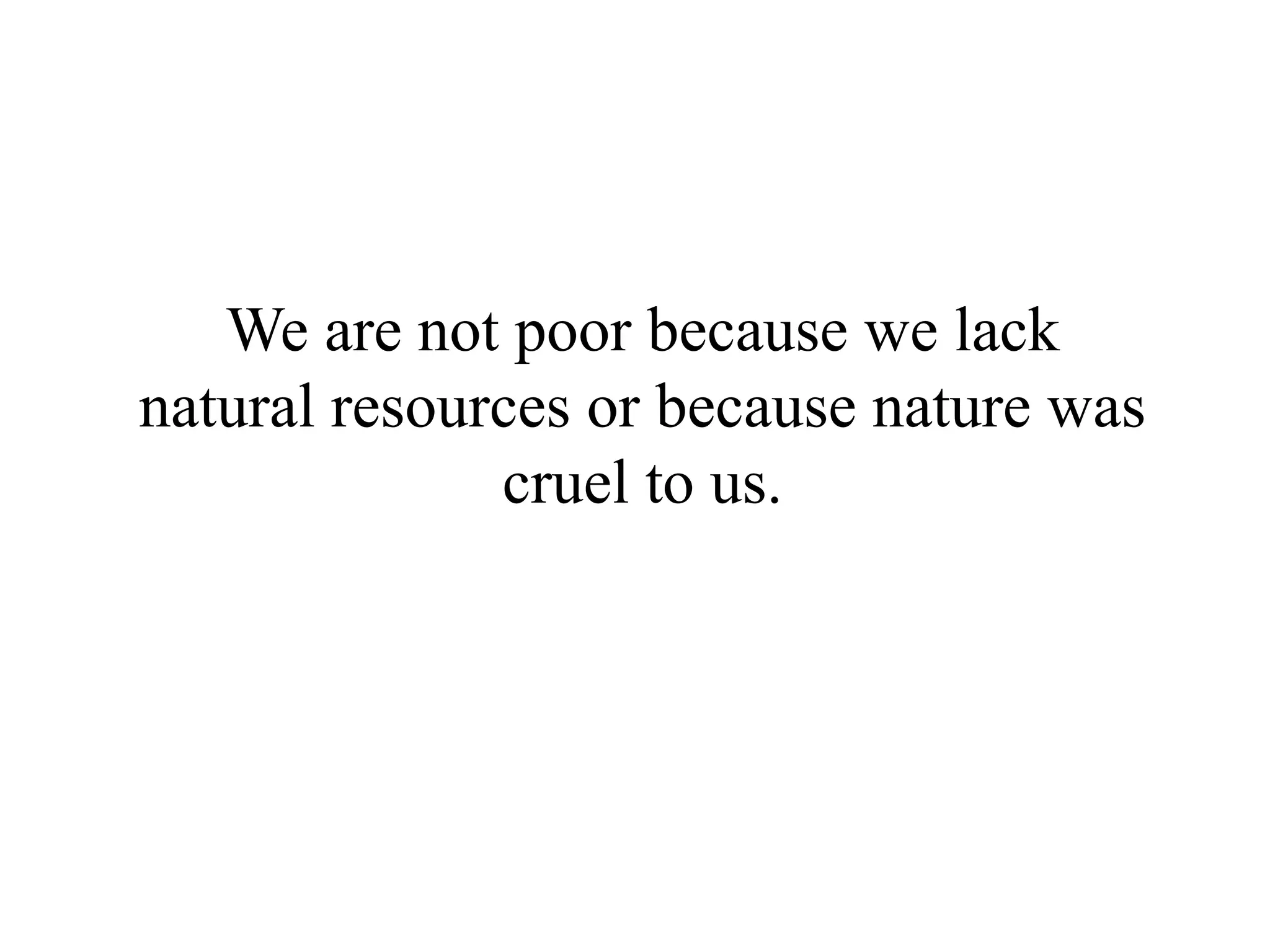We are not poor because we lack
natural resources or because nature was
              cruel to us.
 
