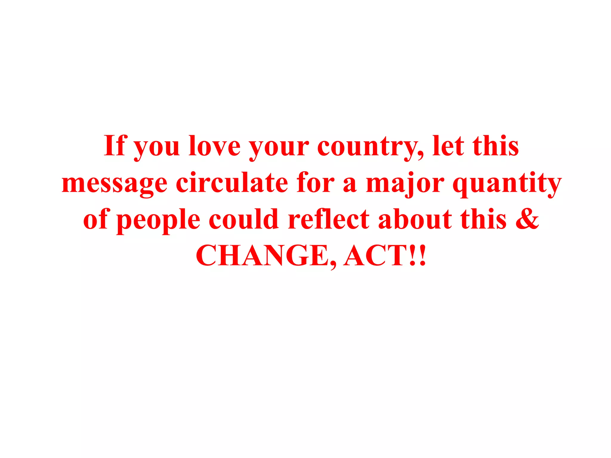 If you love your country, let this
message circulate for a major quantity
 of people could reflect about this &
           CHANGE, ACT!!
 