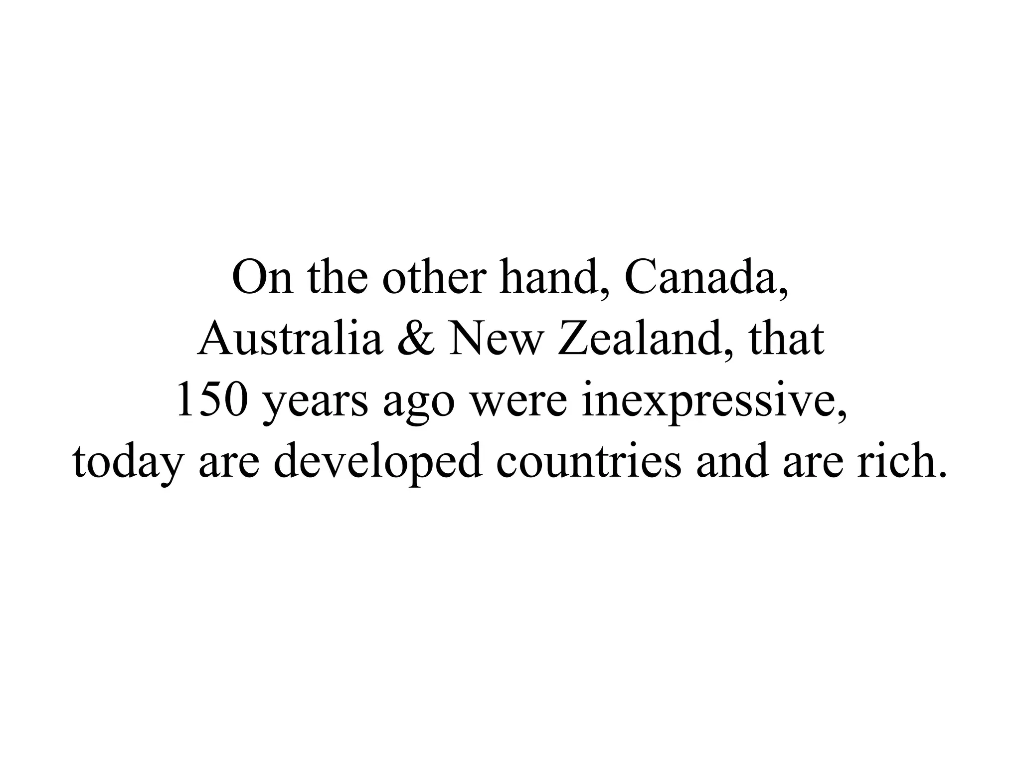 On the other hand, Canada,
      Australia & New Zealand, that
     150 years ago were inexpressive,
today are developed countries and are rich.
 