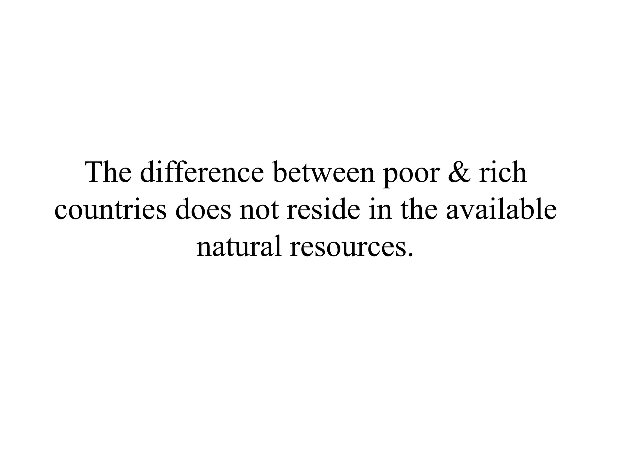 The difference between poor & rich
countries does not reside in the available
           natural resources.
 