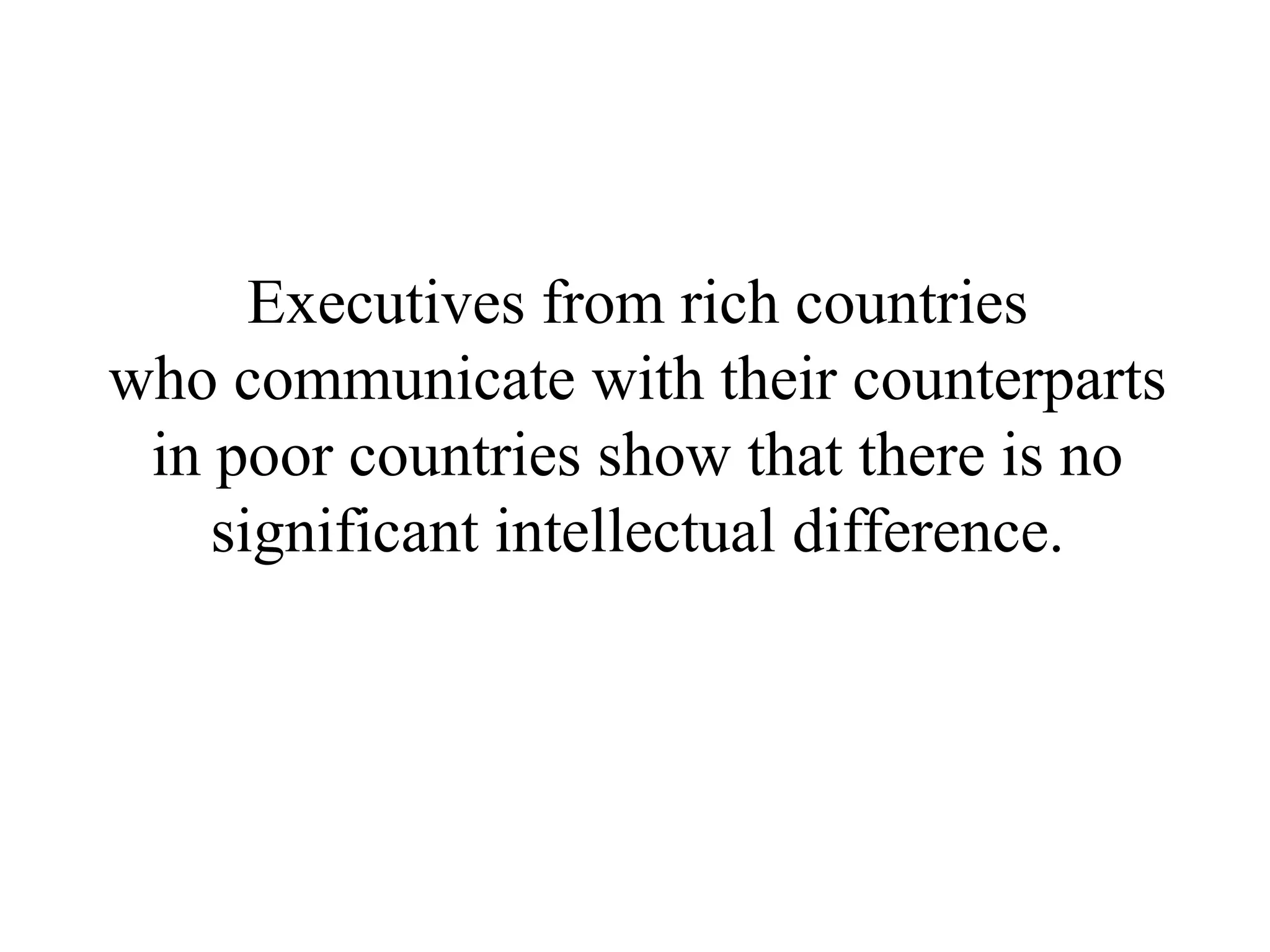 Executives from rich countries
who communicate with their counterparts
 in poor countries show that there is no
    significant intellectual difference.
 