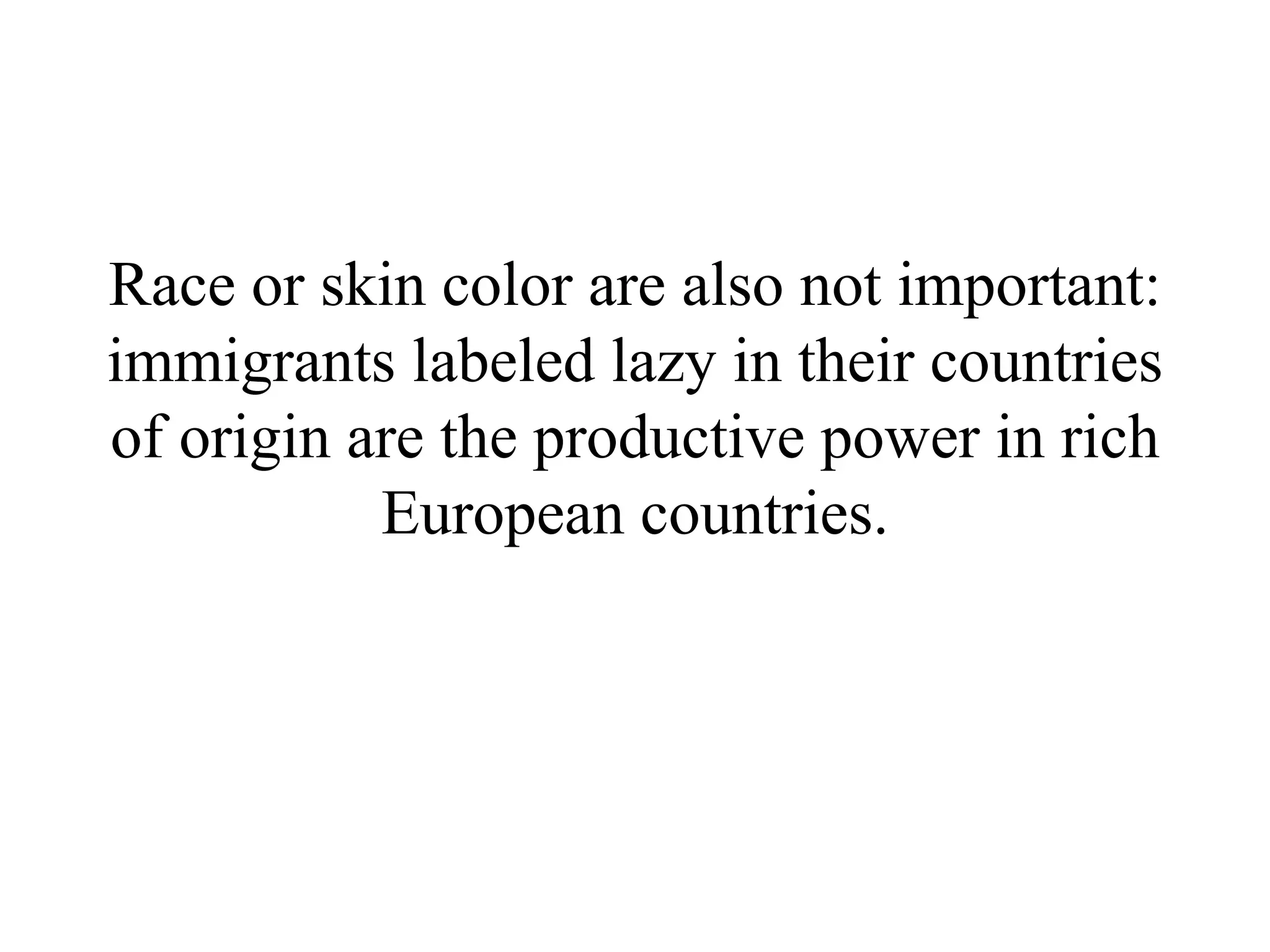 Race or skin color are also not important:
immigrants labeled lazy in their countries
of origin are the productive power in rich
           European countries.
 
