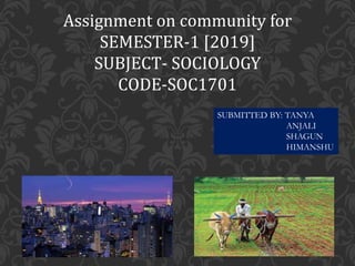Assignment on community for
SEMESTER-1 [2019]
SUBJECT- SOCIOLOGY
CODE-SOC1701
SUBMITTED BY: TANYA
ANJALI
SHAGUN
HIMANSHU
 